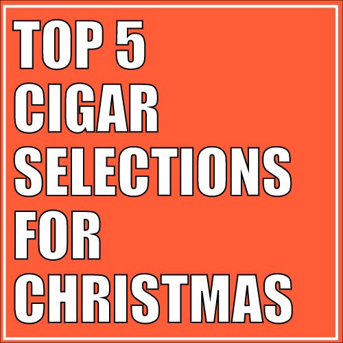 Top 5 Cigar Selections for Christmas